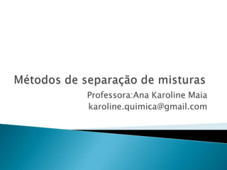 Métodos de separação de misturas Professora:Ana Karoline Maia karoline.quimica@gmail.com 