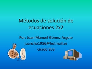 Métodos de solución de ecuaciones 2x2 Por: Juan Manuel Gómez Argote juancho1956@hotmail.es Grado 903 