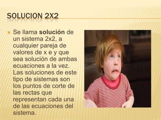 Solucion 2x2<br />Se llama solución de un sistema 2x2, a cualquier pareja de valores de x e y que sea solución de ambas ec...