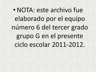 • NOTA: este archivo fue
 elaborado por el equipo
número 6 del tercer grado
  grupo G en el presente
 ciclo escolar 2011-2012.
 