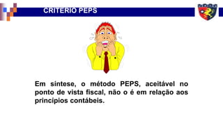CRITÉRIO PEPS
Em síntese, o método PEPS, aceitável no
ponto de vista fiscal, não o é em relação aos
princípios contábeis.
 