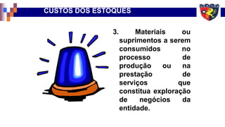 3. Materiais ou
suprimentos a serem
consumidos no
processo de
produção ou na
prestação de
serviços que
constitua exploração
de negócios da
entidade.
CUSTOS DOS ESTOQUES
 