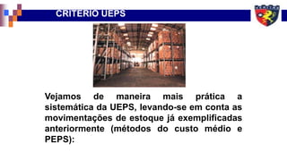 CRITÉRIO UEPS
Vejamos de maneira mais prática a
sistemática da UEPS, levando-se em conta as
movimentações de estoque já exemplificadas
anteriormente (métodos do custo médio e
PEPS):
 