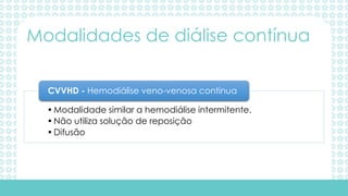 •Modalidade similar a hemodiálise intermitente.
•Não utiliza solução de reposição
•Difusão
CVVHD - Hemodiálise veno-venosa contínua
Modalidades de diálise contínua
 
