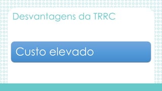 Custo elevado
Desvantagens da TRRC
 