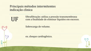 Principais métodos intermitentes
indicação clinica
UF
Ultrafiltração: utiliza a pressão transmembrana
com a finalidade de eliminar líquidos em excesso.
Sobrecarga de volume.
ex. choque cardiogênico.
 