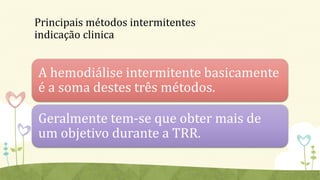 Principais métodos intermitentes
indicação clinica
A hemodiálise intermitente basicamente
é a soma destes três métodos.
Geralmente tem-se que obter mais de
um objetivo durante a TRR.
 