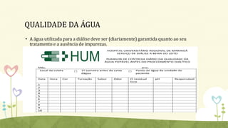 QUALIDADE DA ÁGUA
• A água utilizada para a diálise deve ser (diariamente) garantida quanto ao seu
tratamento e a ausência de impurezas.
 