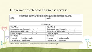Limpeza e desinfecção da osmose reversa
Filtros devem ser trocados a cada 3 meses ou se ocorrer contaminação
 