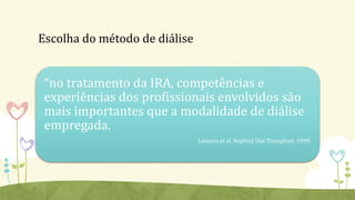 Escolha do método de diálise
“no tratamento da IRA, competências e
experiências dos profissionais envolvidos são
mais importantes que a modalidade de diálise
empregada.
Lameire et al. Nephrol Dial Transplant, 1999.
 