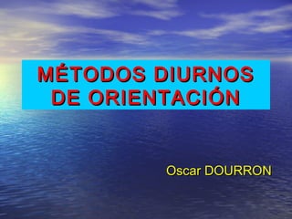 MÉTODOS DIURNOSMÉTODOS DIURNOS
DE ORIENTACIÓNDE ORIENTACIÓN
Oscar DOURRONOscar DOURRON
 