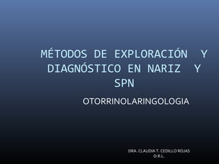 MÉTODOS DE EXPLORACIÓN Y
DIAGNÓSTICO EN NARIZ Y
SPN
OTORRINOLARINGOLOGIA
DRA. CLAUDIA T. CEDILLO ROJAS
O.R.L.
 