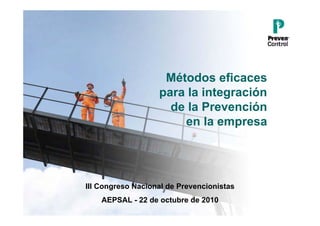 Métodos eficaces
                   para la integración
                     de la Prevención
                       en la empresa




III Congreso Nacional de Prevencionistas
    AEPSAL - 22 de octubre de 2010
 