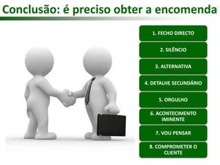 Conclusão: é preciso obter a encomenda 
1. FECHO DIRECTO 
2. SILÊNCIO 
3. ALTERNATIVA 
4. DETALHE SECUNDÁRIO 
5. ORGULHO 
6. ACONTECIMENTO 
IMINENTE 
7. VOU PENSAR 
8. COMPROMETER O 
CLIENTE 
 