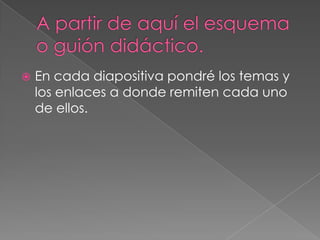 A partir de aquí el esquema o guióndidáctico.En cadadiapositivapondré los temasy los enlaces a donderemitencadauno de ellos.