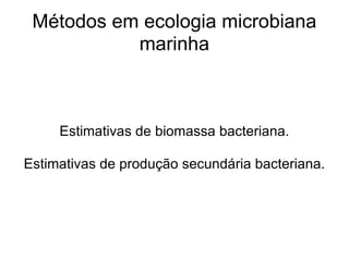 Métodos em ecologia microbiana marinha Estimativas de biomassa bacteriana. Estimativas de produção secundária bacteriana. 