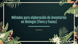 Métodos para elaboración de inventarios
en Biología (Flora y Fauna)
KAWSAY
 