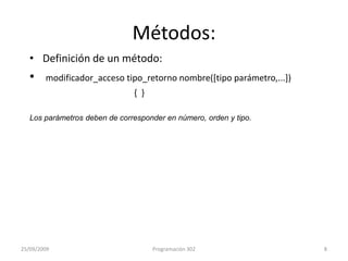 Métodos:Definición de un método:modificador_accesotipo_retorno nombre([tipo parámetro,...])			{  }Los parámetros deben de corresponder en número, orden y tipo.25/09/20098Programación 302