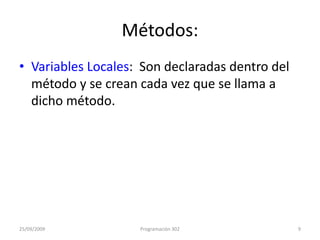 Métodos:Variables Locales:  Son declaradas dentro del método y se crean cada vez que se llama a dicho método.25/09/20099Programación 302