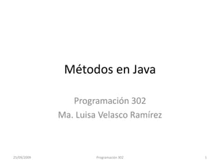 Métodos en Java Programación 302 Ma. Luisa Velasco Ramírez 25/09/2009 1 Programación 302 
