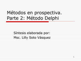 Métodos en prospectiva. Parte 2: Método Delphi  Síntesis elaborada por: Msc. Lilly Soto Vásquez  