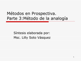 Métodos en Prospectiva. Parte 3:Método de la analogía  Síntesis elaborada por: Msc. Lilly Soto Vásquez  