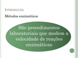 INTRODUÇÃO
Métodos enzimáticos
São procedimentos
laboratoriais que medem a
velocidade de reações
enzimáticas
 