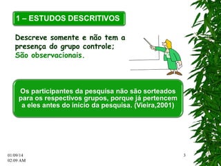 01/09/14 
02:12 AM 
3 
Descreve somente e não tem a 
presença do grupo controle; 
São observacionais. 
 