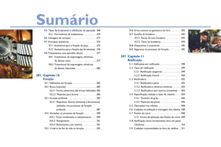 Sumário
                              9.5  Tipos de fresamento e influências da operação. 268                                 10.6  Erros comuns na geometria do furo. . . . . . . . . 293
                                   9.5.1  Ferramentas de acabamento . . . . . . . . . . . 270                         10.7  Escolha da furadeira. . . . . . . . . . . . . . . . . . . . . . 293
                              9.6  Usinagem de carcaças. . . . . . . . . . . . . . . . . . . . . . 273                       10.7.1  Partes de uma furadeira . . . . . . . . . . . . . 294
                              9.7  Principais acessórios. . . . . . . . . . . . . . . . . . . . . . . 275                    10.7.2  Tipos de furadeiras. . . . . . . . . . . . . . . . . 294
                                   9.7.1  Acessórios para a fixação da peça. . . . . . . 275                          10.8  Dispositivos e acessórios. . . . . . . . . . . . . . . . . . 295
                                   9.7.2  Acessórios para a fixação das ferramentas. 276                              10.9  Segurança no processo de furação. . . . . . . . . . . 295
                              9.8  Fresamentos com aparelho divisor . . . . . . . . . . . 277                                                                                                              U.S. navy photo by eric s. garst



                                   9.8.1  Fresamento de engrenagens cilíndricas                                  297	 Capítulo 11
                                   	         de dentes retos. . . . . . . . . . . . . . . . . . . . . . 277           Retificação
                                   9.8.2  Fresamento de engrenagens cilíndricas                                       11.1  Definições em retificação. . . . . . . . . . . . . . . . . . 298
                                   	         de dentes helicoidais. . . . . . . . . . . . . . . . . . 280             11.2  Tipos de retificação. . . . . . . . . . . . . . . . . . . . . . . 299
                                                                                                                            11.2.1  Retificação tangencial. . . . . . . . . . . . . . . . 299
                         281	 Capítulo 10                                                                                   11.2.2  Retificação frontal . . . . . . . . . . . . . . . . . . 300
slavikbig/shutterstock        Furação                                                                                 11.3 Retificadora. . . . . . . . . . . . . . . . . . . . . . . . . . . . . 302
                              10.1  Definições em furação. . . . . . . . . . . . . . . . . . . . 282                        11.3.1  Retificadora plana. . . . . . . . . . . . . . . . . . . 302
                              10.2  Broca helicoidal . . . . . . . . . . . . . . . . . . . . . . . . . 283                  11.3.2  Retificadora cilíndrica universal. . . . . . . . 303
                                       10.2.1  Forma construtiva das brocas helicoidais.285                                 11.3.3  Retificadora sem centros (centerless). . . . 304
                                       10.2.2  Materiais para brocas. . . . . . . . . . . . . . . 286                 11.4  Especificação, seleção e tipos de rebolos. . . . . . 304
                              10.3  Furação profunda. . . . . . . . . . . . . . . . . . . . . . . . 287                     11.4.1  Tamanho de grão. . . . . . . . . . . . . . . . . . . 306
                                       10.3.1  Requisitos, fatores limitantes e ferramentas                                 11.4.2  Materiais abrasivos. . . . . . . . . . . . . . . . . . 306
                                               utilizadas nos processos de furação                                    11.5  Operações nos rebolos . . . . . . . . . . . . . . . . . . . 308
                                               profunda. . . . . . . . . . . . . . . . . . . . . . . . . . 287        11.6  Cuidados na utilização e montagem dos rebolos.308
                              10.4  Variações no processo de furação. . . . . . . . . . . 290                         11.7  Fluidos de corte . . . . . . . . . . . . . . . . . . . . . . . . . 308
                                    10.4.1  Furos combinados e rebaixamento. . . . . 290                                    11.7.1  Forma de aplicação dos fluidos de corte. 309
                                    10.4.2 Alargamento . . . . . . . . . . . . . . . . . . . . . . 291                11.8 Retificação versus torneamento duro em peças
                                    10.4.3  Roscamento com machos. . . . . . . . . . . . 291                                 cilíndricas . . . . . . . . . . . . . . . . . . . . . . . . . . . . . . 310
                              10.5  Critério de fim de vida na furação. . . . . . . . . . . 292                       11.9  Cuidados recomendados na hora de retificar. . . 311
 