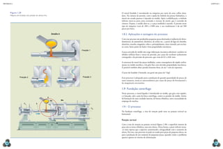 mecânica 5                                                                                                                                                                            CAPÍTULO 1




       Figura 1.29                                                                              O metal fundido é introduzido na máquina por meio de uma colher dosa-
       Máquina de fundição sob pressão de câmara fria.                                          dora. Na câmara de pressão, com a ajuda do êmbolo da prensa hidráulica, o
                                                                                                metal em estado pastoso é injetado no molde. Após a solidificação, o êmbolo
                                                                                                inferior move-se para cima cortando o excesso de metal, que é extraído da
                                                                                                câmara. Depois, o molde abre-se, e a peça moldada é ejetada. A pressão nesse
                                                                                                tipo de máquina varia de 200 a 2 000 atm, e seu rendimento é de até 500
                                                                                                peças por hora.

                                                              Detalhe A                         1.8.2  Aplicações e vantagens do processo
                                                                                                Com esse processo são produzidas pequenas peças destinadas à indústria de eletro-
                                                                                                domésticos, de automóveis, eletrônica, de aviões etc., a partir de ligas de chumbo,
                                                                                                alumínio, estanho, magnésio, cobre e, principalmente, zinco (zamak), por seu bai-
                                                                                                xo custo, baixo ponto de fusão e boas propriedades mecânicas.
                                                                               Posição 1
                                                                                                A peça extraída do molde não exige elaboração mecânica adicional, e podem ser
                                                                                                obtidos orifícios finos e roscas de precisão, por causa do excelente acabamento
                                                                                                conseguido e da precisão do processo, que varia de 0,1 a 0,01 mm.

                                                                                                A estrutura do metal das peças moldadas, como consequência do rápido resfria-
                                                                                                mento no molde metálico, é de grão fino com elevadas propriedades mecânicas.
                                                                                                É possível também obter paredes bastante finas, de até 1 mm de espessura.

                                                                                                O peso do fundido é limitado, em geral não passa de 5 kgf.

                   Posição 2                                                   Posição 3        Esse processo é adequado para a produção de grande quantidade de peças; de
                                                                                                outra maneira, torna-se antieconômico por causa do preço do ferramental e
                                                                                                da maquinaria necessários.

                                                                                                1.9  Fundição centrífuga
                                                                                                Nesse processo, o metal líquido é introduzido no molde, que gira com rapidez,
                                                                                                e é lançado, sob a ação da força centrífuga, contra as paredes do molde. Assim,
                                                         A
                                                                                                há formação de uma cavidade interior, de forma cilíndrica, sem a necessidade do
                                                             Mc           Me
                                                                                                emprego de machos.
                        C1              E

                                                                                           C2
                                                                                                1.9.1  O processo
                                                                                                Na fundição centrífuga, o eixo de rotação pode estar na posição vertical ou
                                                                                                horizontal.

                                                                                                Posição vertical
                                                                   B
                                                                                                Com o eixo de rotação na posição vertical (figura 1.30), a superfície interior da
                                                                                                peça não se torna cilíndrica, mas sim cônica. Dessa forma, a parte inferior torna-
                                                                                                -se mais espessa que a superior, aumentando a desigualdade com o aumento da
                                                                                                altura. Por isso, esse processo só pode ser usado para peças de pequena altura, ou
                                                                                                para a produção de um conjunto de pequenas peças, quando, então, o problema
                                                                                                aparece apenas no sistema de alimentação.

  48                                                                                                                                                                                      49
 