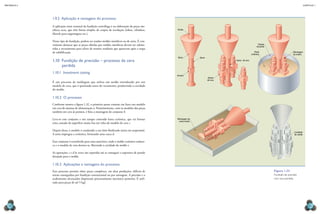 mecânica 5                                                                                                                                                                                    CAPÍTULO 1




             1.9.2  Aplicação e vantagens do processo
             A aplicação mais racional da fundição centrífuga é na elaboração de peças me-
             tálicas ocas, que têm forma simples de corpos de revolução (tubos, cilindros,      Punho
             blancks para engrenagens etc.).

             Nesse tipo de fundição, podem ser usados moldes metálicos ou de areia. É con-
             veniente destacar que as peças obtidas por moldes metálicos devem ser subme-                                                               Tanque
                                                                                                                                                       de pasta
             tidas a recozimento para alívio de tensões residuais que aparecem após a etapa
             de solidificação.                                                                                                                       Pasta                        Montagem
                                                                                                                                                 cerâmica                         da matriz
                                                                                                 Bacia         Sprue
             1.10  Fundição de precisão – processo da cera                                                                       Sprue de cera

                   perdida
             1.10.1  Investment casting
                                                                                                Arrasto
                                                                                                                        Matriz
                                                                                                                       de cera
             É um processo de moldagem que utiliza um molde introduzido por um
             modelo de cera, que é queimado antes do vazamento, produzindo a cavidade
             do molde.

             1.10.2  O processo
             Conforme mostra a figura 1.32, o primeiro passo consiste em fazer um modelo
             em cera do sistema de alimentação a. Posteriormente, com os modelos das peças
             também em cera já prontos, é feita a montagem do conjunto b.

             Leva-se esse conjunto a um tanque contendo lama cerâmica, que vai formar           Montagem da
                                                                                                 cama matriz
             uma camada de superfície muito lisa em volta do modelo de cera c.

             Depois disso, o modelo é conduzido a um leito fluidizado (areia em suspensão).
                                                                                                                                                                                   Cavidade
             A areia impregna a cerâmica, formando uma casca d.                                                                                                                    do molde


             Esse conjunto é transferido para uma autoclave, onde o molde cerâmico endure-
             ce e o modelo de cera derrete-se, liberando a cavidade do molde e.

             As operações c e d às vezes são repetidas até se conseguir a espessura de parede
             desejada para o molde.

             1.10.3  Aplicações e vantagens do processo
             Esse processo permite obter peças complexas, em altas produções, difíceis de                                                                         Figura 1.32
             serem conseguidas por fundição convencional ou por usinagem. A precisão e o                                                                          Fundição de precisão
             acabamento alcançados dispensam processamento mecânico posterior. É utili-                                                                           com cera perdida.
             zado para peças de até 5 kgf.




  52                                                                                                                                                                                              53
 