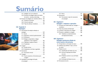 Sumário            3.5.1  Soldagem com arco submerso. . . . . . . . . . 152                                 4.5.1 Broca. . . . . . . . . . . . . . . . . . . . . . . . . . . . . . 177
                              3.5.2  Processo de soldagem elétrica em banho                                       4.6 Roscamento. . . . . . . . . . . . . . . . . . . . . . . . . . . . . 178
                                      de escória – processo electroslag. . . . . . . 154                               4.6.1  Ferramentas e tipos de roscamento
                        3.6  Processo de soldagem por resistência elétrica. . 155                                              em ajustagem . . . . . . . . . . . . . . . . . . . . . . . 179
                              3.6.1  Variáveis do processo. . . . . . . . . . . . . . . . . 156
                              3.6.2  Ciclos de operação. . . . . . . . . . . . . . . . . . . 157            181	 Capítulo 5
                              3.6.3  Tipos de solda por resistência. . . . . . . . . . 159                       Usinagem – máquinas e operações
                                                                                                                  5.1  Processos de transformação por usinagem →                                    © Starrett



           163	 Capítulo 4                                                                                             manufatura. . . . . . . . . . . . . . . . . . . . . . . . . . . . . . 182
                Ajustagem                                                                                         5.2  Tipos de processos de fabricação. . . . . . . . . . . . 183
                        4.1  Instrumentos de medição utilizados na                                                5.3  Conceito e importância da usinagem . . . . . . . . . 184
                              ajustagem. . . . . . . . . . . . . . . . . . . . . . . . . . . . . . . 164          5.4  Processos e qualidade na usinagem. . . . . . . . . . . 186
                              4.1.1 Escala. . . . . . . . . . . . . . . . . . . . . . . . . . . . . . 164              5.4.1  Tendências no desenvolvimento
                              4.1.2  Paquímetro universal quadrimensional . . . 165                                    	       de máquinas-ferramenta. . . . . . . . . . . . . . . 188
                              4.1.3 Micrômetro. . . . . . . . . . . . . . . . . . . . . . . . . 165
                              4.1.4  Relógios comparadores, relógios                                        189	 Capítulo 6
                                      apalpadores e base magnética . . . . . . . . . . 166                       Usinagem: parâmetros, fluidos de
                              4.1.5  Calibrador traçador de altura . . . . . . . . . . 167                       corte, cavacos e ferramentas
                              4.1.6 Transferidor . . . . . . . . . . . . . . . . . . . . . . . . 167              6.1  A importância e a formação do cavaco. . . . . . . . 193
                        4.2 Limagem. . . . . . . . . . . . . . . . . . . . . . . . . . . . . . . . 168            6.2  Influências que definem o tipo e a forma
                              4.2.1  Escolha da lima. . . . . . . . . . . . . . . . . . . . . . 169                    do cavaco. . . . . . . . . . . . . . . . . . . . . . . . . . . . . . . 196
                              4.2.2  Acabamento com baixa rugosidade. . . . . . 172                               6.3  Fluidos de corte. . . . . . . . . . . . . . . . . . . . . . . . . . 198
jordashe/shutterstock
                        4.3 Serramento. . . . . . . . . . . . . . . . . . . . . . . . . . . . . . 172                  6.3.1  Classificação dos fluidos de corte. . . . . . . 199
                              4.3.1  Serramento manual . . . . . . . . . . . . . . . . . . 172                         6.3.2  Formas de aplicação dos fluidos
                        4.4 Traçagem. . . . . . . . . . . . . . . . . . . . . . . . . . . . . . . . 173                        de corte . . . . . . . . . . . . . . . . . . . . . . . . . . . 201
                              4.4.1  Outros acessórios e ferramentas para                                              6.3.3  Problemas comuns no uso de fluidos
                                      traçagem. . . . . . . . . . . . . . . . . . . . . . . . . . . 174                        de corte . . . . . . . . . . . . . . . . . . . . . . . . . . . 202
                        4.5  Atividades da tecnologia de furação                                                       6.3.4  Purificação de fluidos de corte . . . . . . . . . 202
                              em ajustagem. . . . . . . . . . . . . . . . . . . . . . . . . . . . 176             6.4  Ferramenta de corte . . . . . . . . . . . . . . . . . . . . . . 203
 