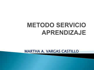 METODO SERVICIO APRENDIZAJE MARTHA A. VARGAS CASTILLO 