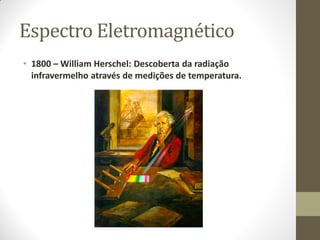 Espectro Eletromagnético
• 1800 – William Herschel: Descoberta da radiação
infravermelho através de medições de temperatura.
 