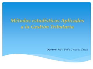 Métodos estadísticos Aplicados
a la Gestión Tributaria
Docente: MSc. Dailit González Capote
 