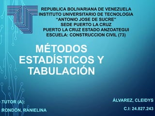 MÉTODOS
ESTADÍSTICOS Y
TABULACIÓN
ÁLVAREZ, CLEIDYS
C.I: 24.827.243
REPUBLICA BOLIVARIANA DE VENEZUELA
INSTITUTO UNIVERSITARIO DE TECNOLOGIA
“ANTONIO JOSE DE SUCRE”
SEDE PUERTO LA CRUZ
PUERTO LA CRUZ ESTADO ANZOATEGUI
ESCUELA: CONSTRUCCION CIVIL (73)
TUTOR (A):
RONDÓN, RANIELINA
 