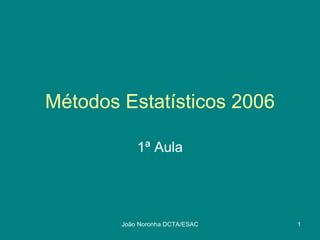 Métodos Estatísticos 2006

            1ª Aula




        João Noronha DCTA/ESAC   1
 