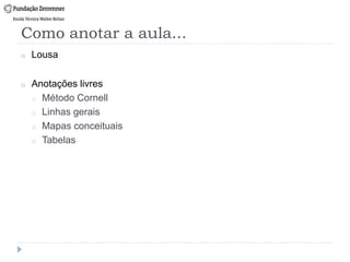 Como anotar a aula...
o Lousa
o Anotações livres
o Método Cornell
o Linhas gerais
o Mapas conceituais
o Tabelas
 