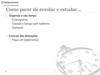 Como parar de enrolar e estudar...
o Organize o seu tempo
o Cronograma
o Calcule o tempo com realismo
o Comece!
o Livre-se das distrações
o Fique off (totalmente)
 