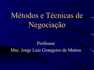 Métodos e Técnicas de
    Negociação

             Professor
Msc. Jorge Luiz Grangeiro de Mattos
 
