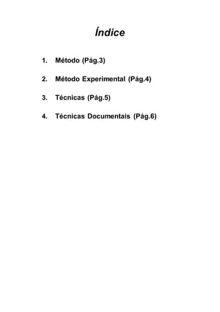 Índice
1. Método (Pág.3)
2. Método Experimental (Pág.4)
3. Técnicas (Pág.5)
4. Técnicas Documentais (Pág.6)
 