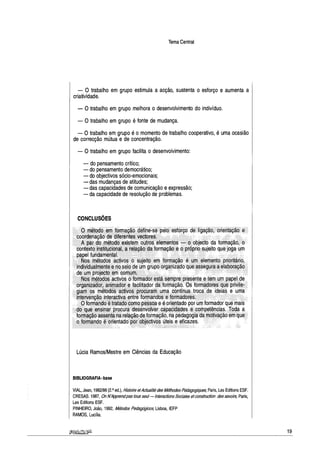 Tema Central
- O trabalho em grupo estimula a acção, sustenta o esforço e aumenta a
criatividade.
- O trabalho em grupo melhora o desenvolvimento do indivíduo.
- O trabalho em grupo é fonte de mudança.
- O trabalho em grupo é o momento de trabalho cooperativo, é uma ocasião
de correcção mútua e de concentração.
- O trabalho em grupo facilita o desenvolvimento:
- do pensamento crítico;
- do pensamento democrático;
- do objectivos sócio-emocionais;
- das mudanças de atitudes;
- das capacidades de comunicação e expressão;
- da capacidade de resolução de problemas.
CONCLUSÕES
Lúcia Ramos/Mestre em Ciências da Educação
BIBLIOGRAFIA-base
VIAL, Jean, 1982/86 (2.ª ed.), Histoire etActualitédesMéthodes Pédagogiques, Paris, Les Editions ESF.
CRESAS. 1987, On N'Apprendpas tous seul- lnteractions Socia/es etconstruction des savoirs, Paris,
Les Editions ESF.
PINHEIRO, João, 1992, Métodos Pedagógicos, Lisboa, IEFP
RAMOS, Lucília.
19
 