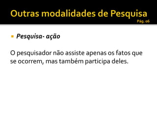 Pág. 06



   Pesquisa- ação

O pesquisador não assiste apenas os fatos que
se ocorrem, mas também participa deles.
 