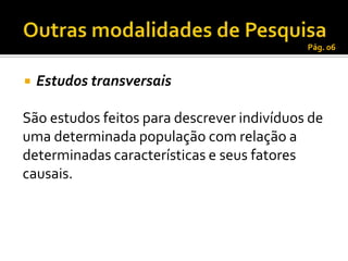 Pág. 06



   Estudos transversais

São estudos feitos para descrever indivíduos de
uma determinada população com relação a
determinadas características e seus fatores
causais.
 