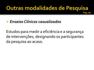 Pág. 06



   Ensaios Clínicos casualizados

Estudos para medir a eficiência e a segurança
de intervenções, designando os participantes
da pesquisa ao acaso.
 