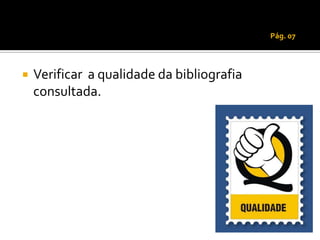 Pág. 07




   Verificar a qualidade da bibliografia
    consultada.
 