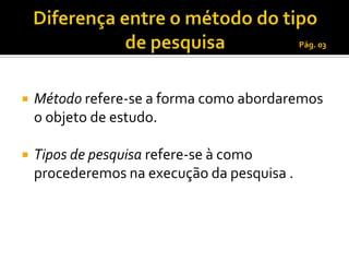 Pág. 03




   Método refere-se a forma como abordaremos
    o objeto de estudo.

   Tipos de pesquisa refere-se à como
    procederemos na execução da pesquisa .
 