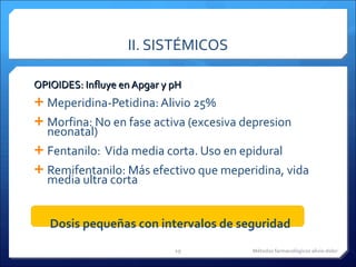 II. SISTÉMICOS OPIOIDES: Influye en Apgar y pH Meperidina-Petidina: Alivio 25% Morfina: No en fase activa (excesiva depresion neonatal) Fentanilo:  Vida media corta. Uso en epidural Remifentanilo: Más efectivo que meperidina, vida media ultra corta   Dosis pequeñas con intervalos de seguridad Métodos farmacológicos alivio dolor 