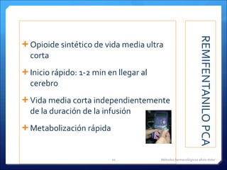 REMIFENTANILO PCA Opioide sintético de vida media ultra corta Inicio rápido: 1-2 min en llegar al cerebro Vida media corta independientemente de la duración de la infusión Metabolización rápida Métodos farmacológicos alivio dolor 