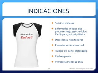 INDICACIONES  Solicitud materna Enfermedad  médica  que precise manejo estricto dolor: Cardiopatía, enf psiquiátrica Desordenes  hipertensivos Presentación fetal anormal  Trabajo  de  parto  prolongado  Cesárea previa Primigesta menor 16 años Métodos farmacológicos alivio dolor 